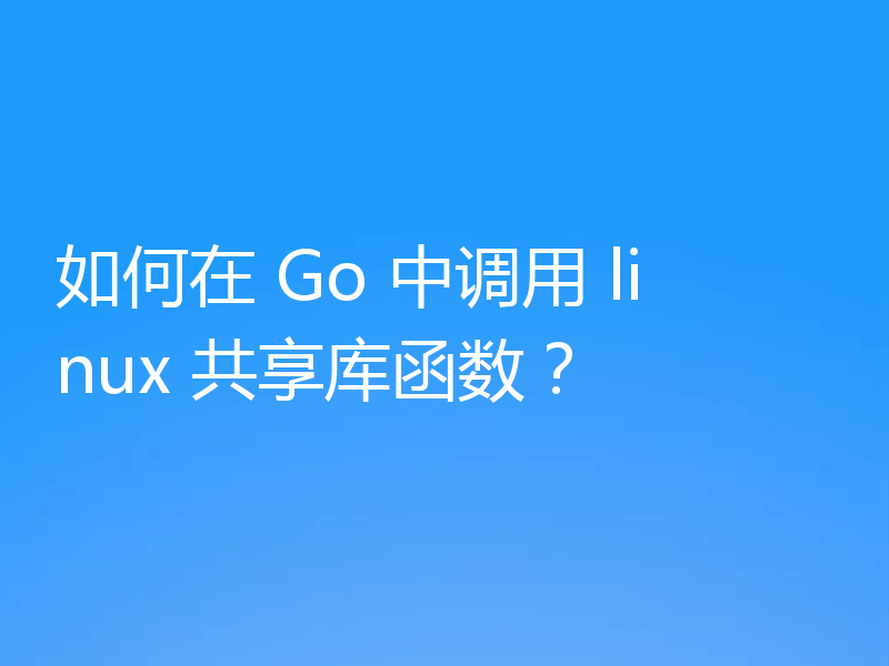 如何在 Go 中调用 linux 共享库函数？