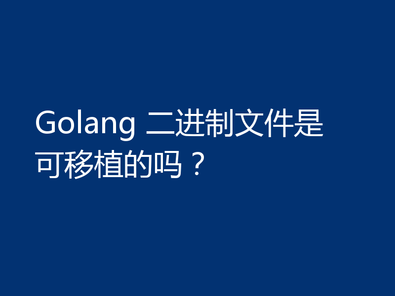 Golang 二进制文件是可移植的吗？