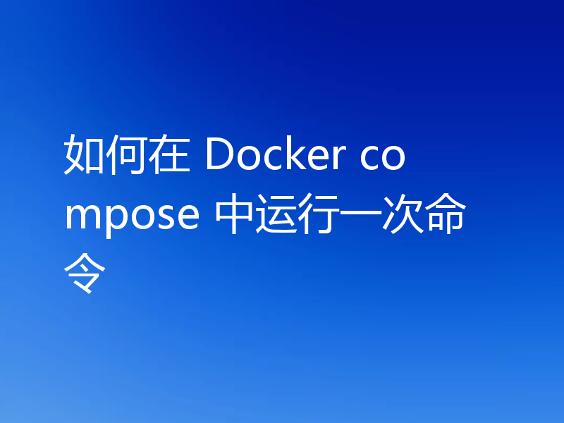 如何在 Docker Compose 中运行一次命令
