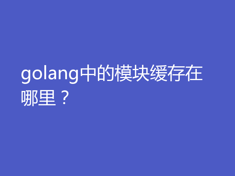 golang中的模块缓存在哪里？
