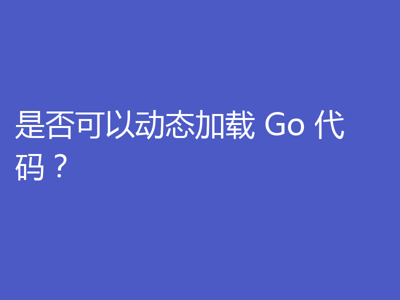是否可以动态加载 Go 代码？