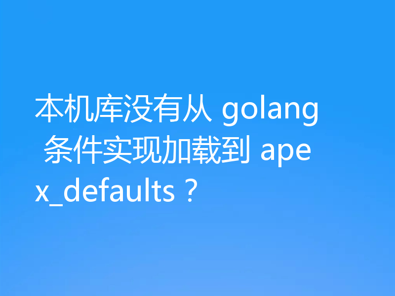 本机库没有从 golang 条件实现加载到 apex_defaults？