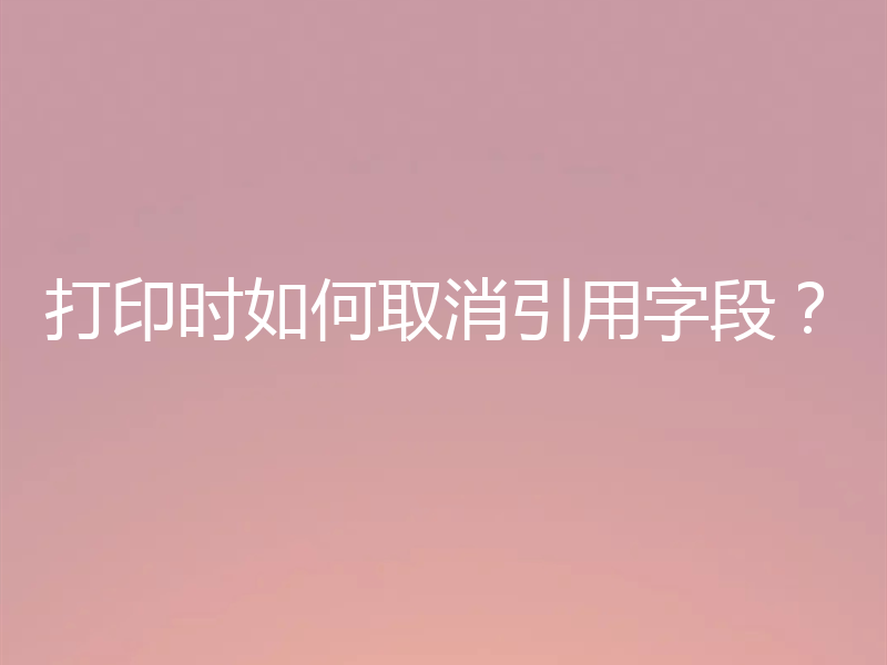 打印时如何取消引用字段？