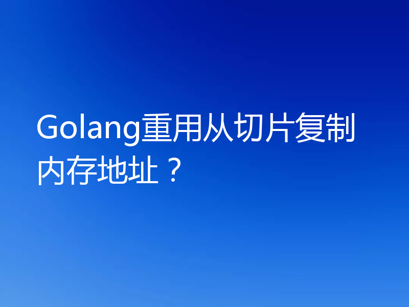 Golang重用从切片复制内存地址？
