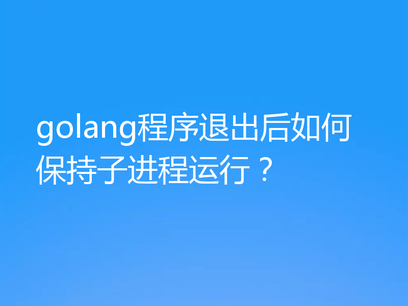golang程序退出后如何保持子进程运行？