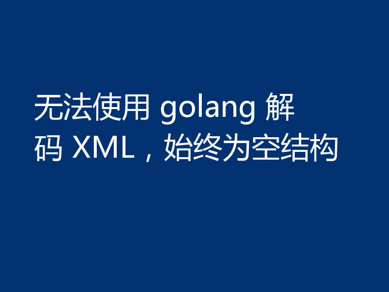 无法使用 golang 解码 XML，始终为空结构