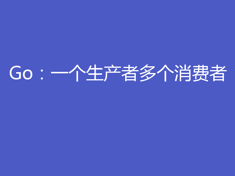 Go：一个生产者多个消费者