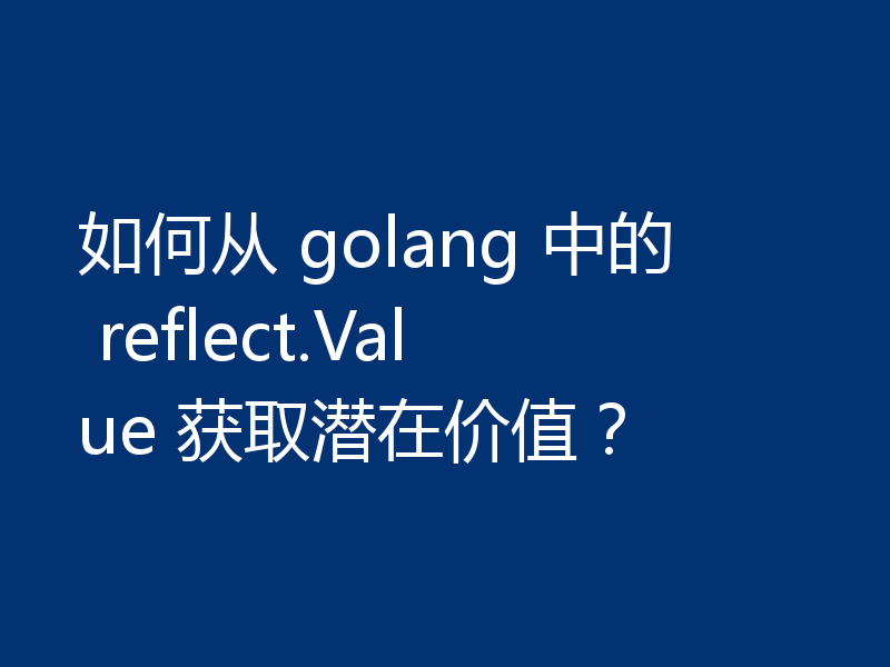 如何从 golang 中的 reflect.Value 获取潜在价值？
