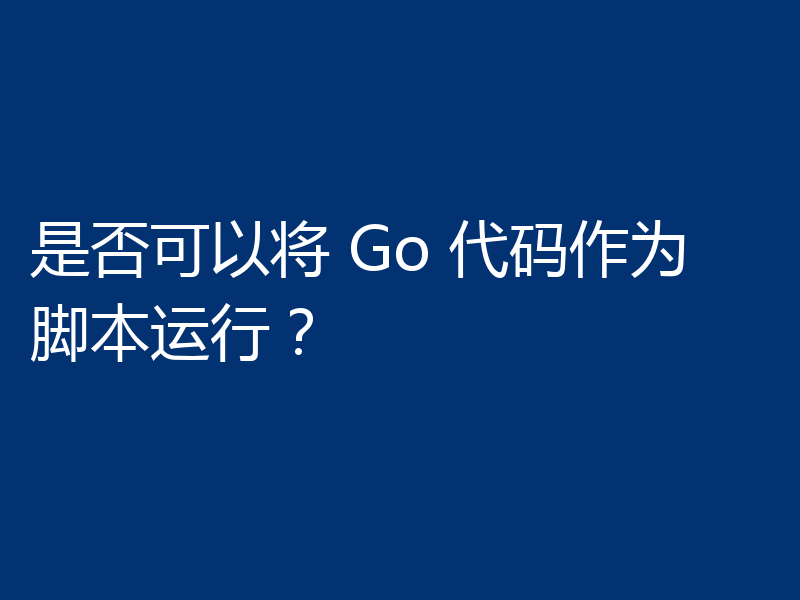 是否可以将 Go 代码作为脚本运行？
