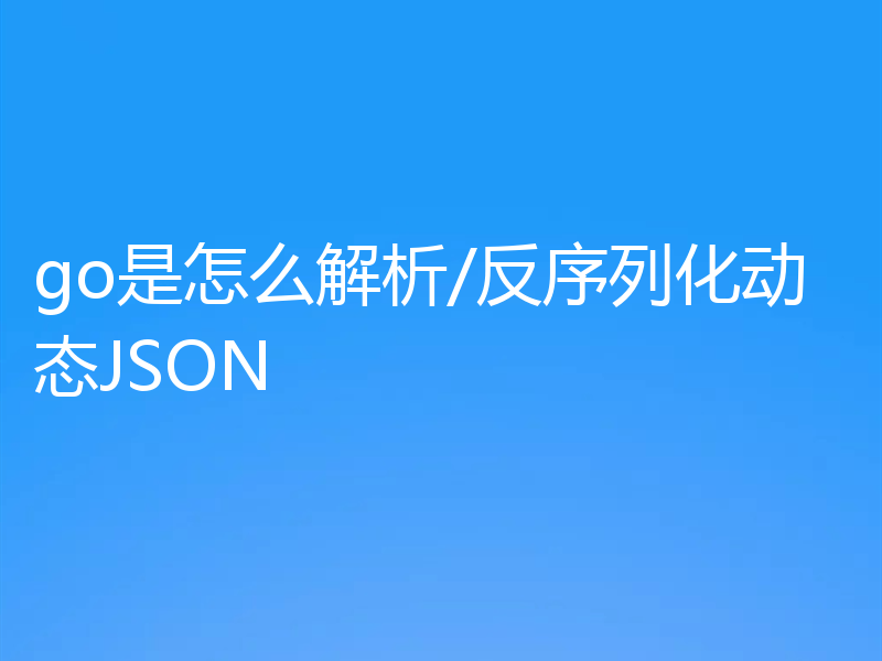 go是怎么解析/反序列化动态JSON