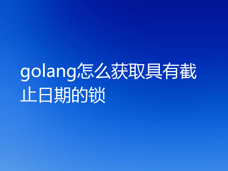 golang怎么获取具有截止日期的锁