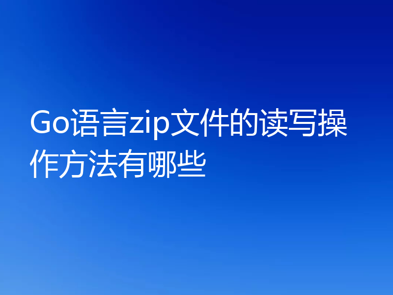 Go语言怎么读写zip文件？方法有哪些