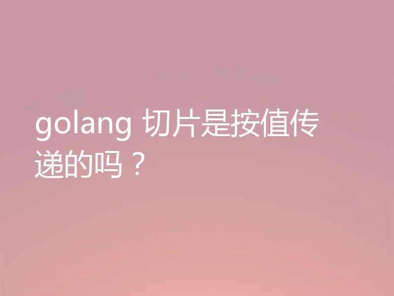 golang 切片是按值传递的吗？