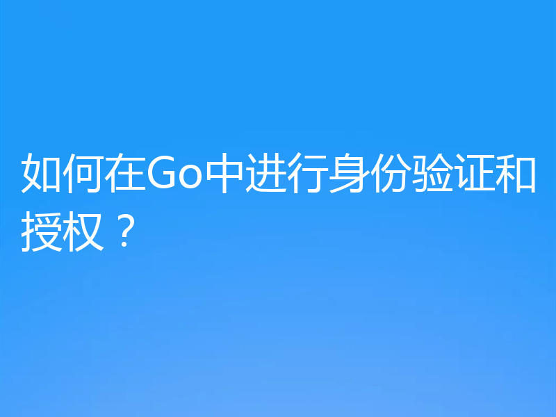 如何在Go中进行身份验证和授权？