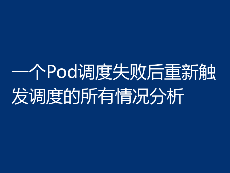 一个Pod调度失败后重新触发调度的所有情况分析