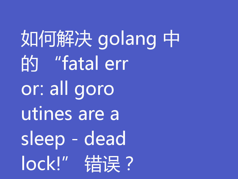 如何解决 golang 中的 fatal error: all goroutines are asleep - deadlock! 错误？