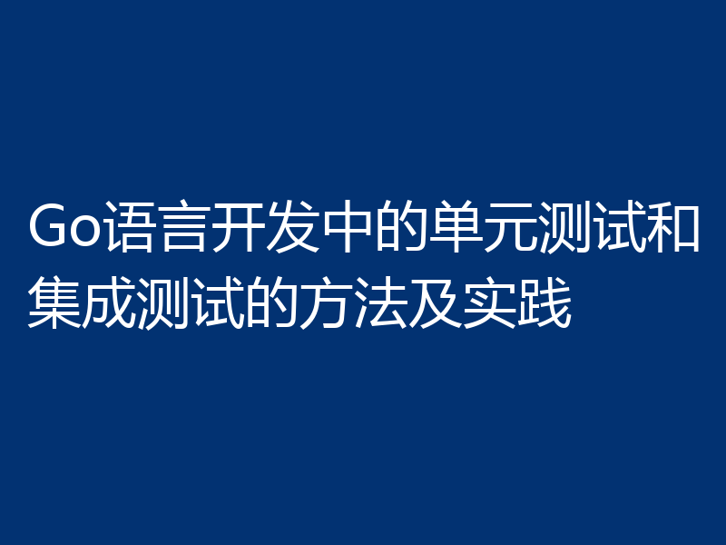 Go语言开发中的单元测试和集成测试的方法及实践