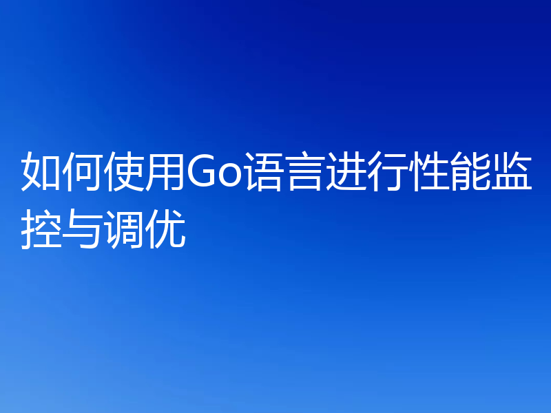 如何使用Go语言进行性能监控与调优