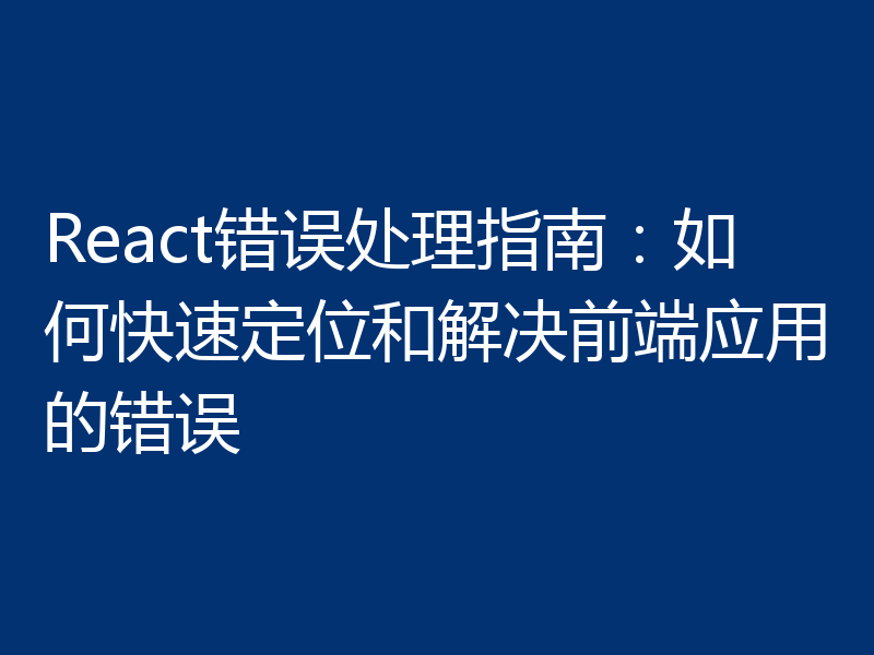 React 错误处理指南：如何快速定位和解决前端应用的错误