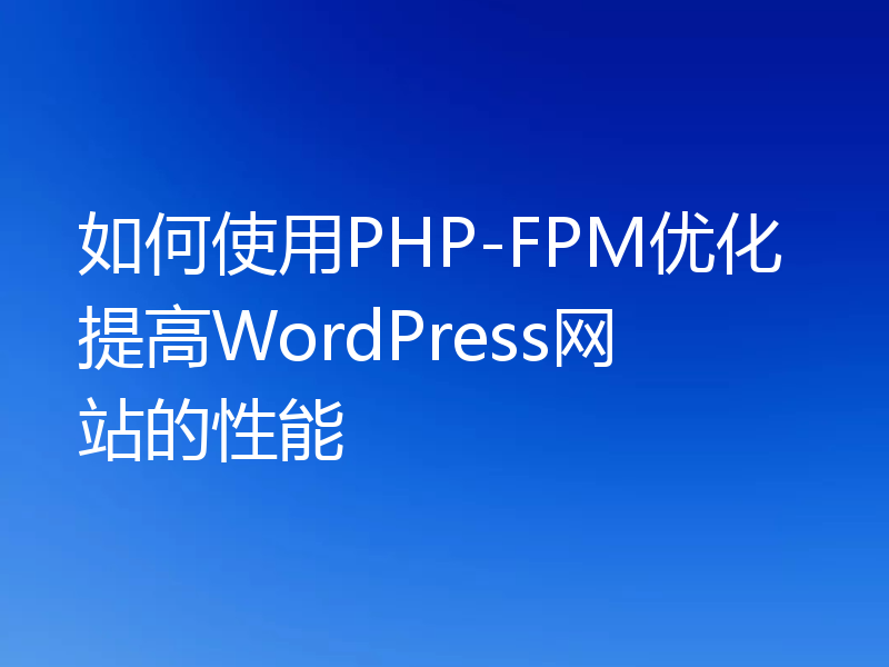 如何使用 PHP-FPM 优化提高 WordPress 网站的性能
