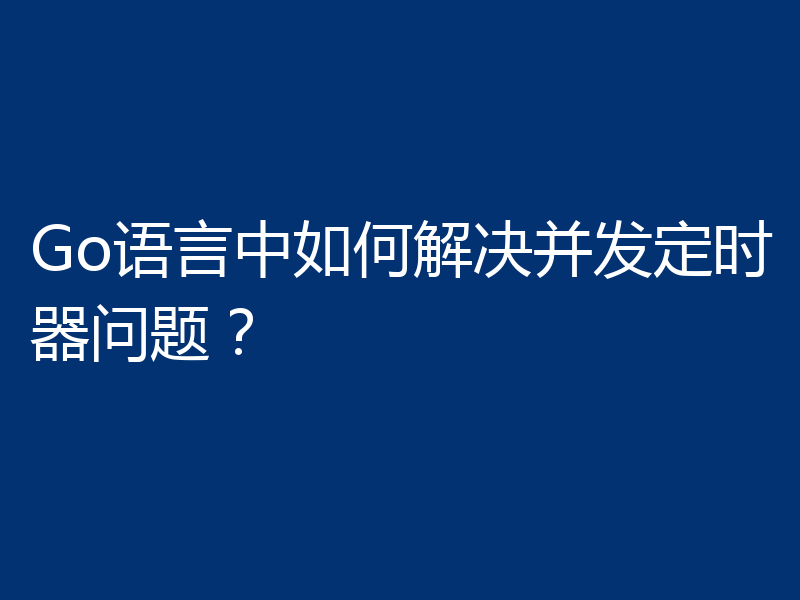 Go语言中如何解决并发定时器问题？