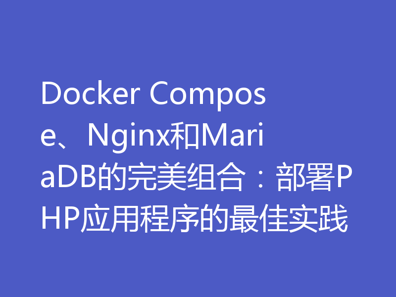 Docker Compose、Nginx 和 MariaDB 的完美组合：部署 PHP 应用程序的最佳实践