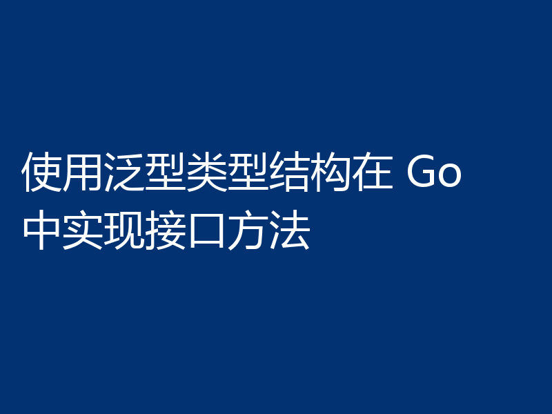 使用泛型类型结构在 Go 中实现接口方法