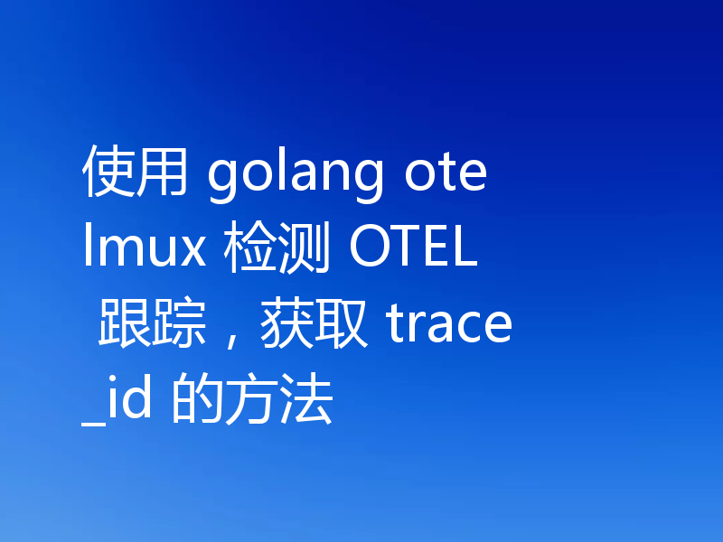 使用 Golang otelmux 检测 OTEL 跟踪，获取 trace_id 的方法