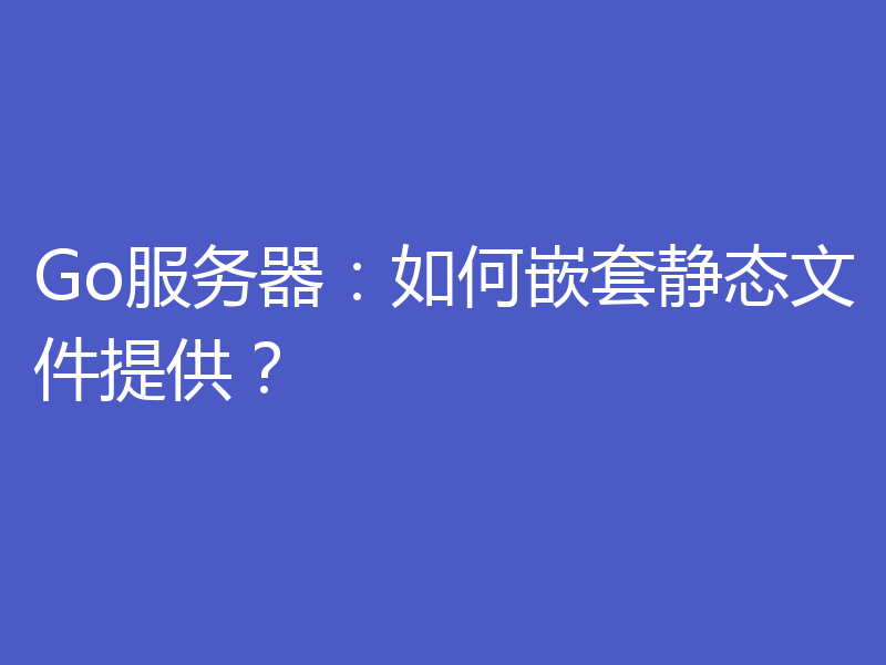 Go服务器：如何嵌套静态文件提供？