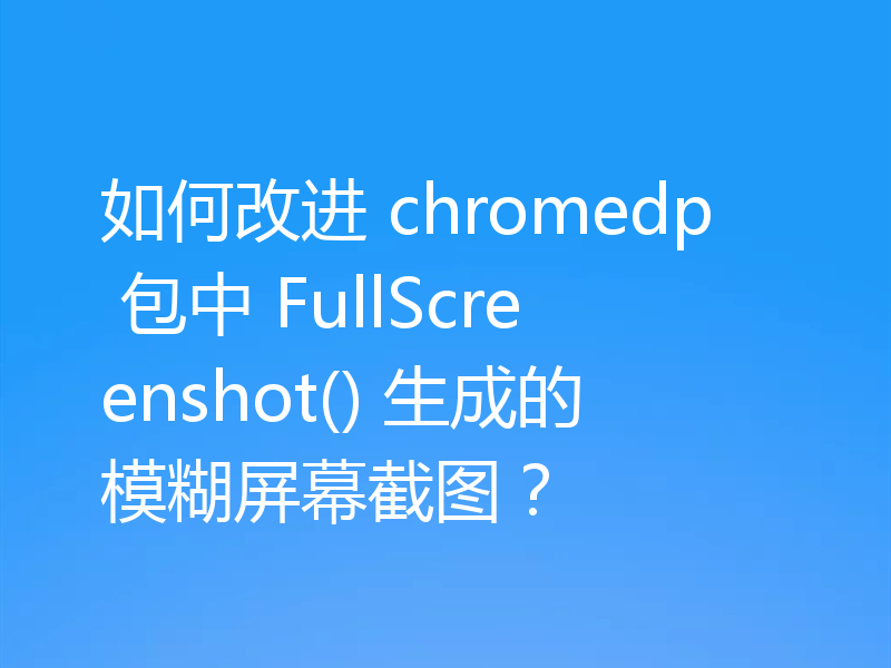 如何改进 chromedp FullScreenshot 生成的模糊截图