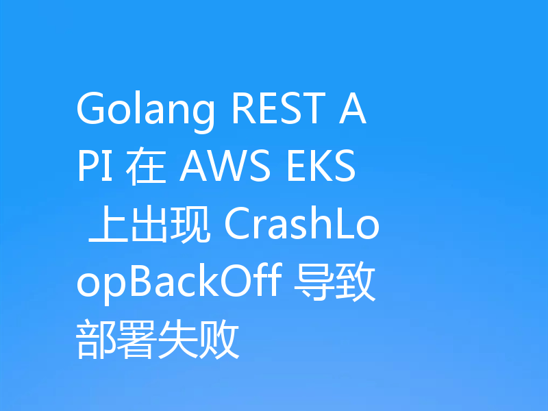 Golang REST API 在 AWS EKS 上出现 CrashLoopBackOff